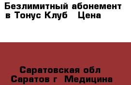 Безлимитный абонемент в Тонус-Клуб › Цена ­ 25 000 - Саратовская обл., Саратов г. Медицина, красота и здоровье » Аппараты и тренажеры   